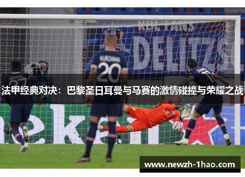 法甲经典对决:巴黎圣日耳曼与马赛的激情碰撞与荣耀之战 法甲经典对决:巴黎圣日耳曼与马赛的激情碰撞与荣耀之战