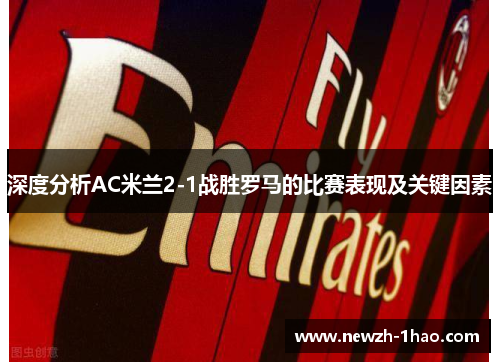深度分析AC米兰2-1战胜罗马的比赛表现及关键因素 深度分析AC米兰2-1战胜罗马的比赛表现及关键因素