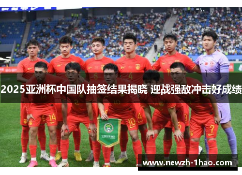 2025亚洲杯中国队抽签结果揭晓 迎战强敌冲击好成绩 2025亚洲杯中国队抽签结果揭晓 迎战强敌冲击好成绩
