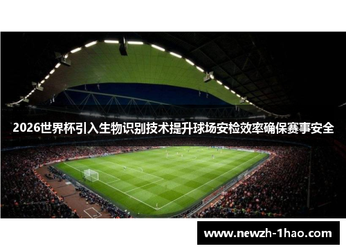 2026世界杯引入生物识别技术提升球场安检效率确保赛事安全