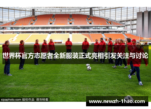 世界杯官方志愿者全新服装正式亮相引发关注与讨论