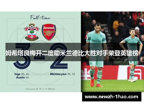 姆希塔良梅开二度助米兰德比大胜对手荣登英雄榜 姆希塔良梅开二度助米兰德比大胜对手荣登英雄榜