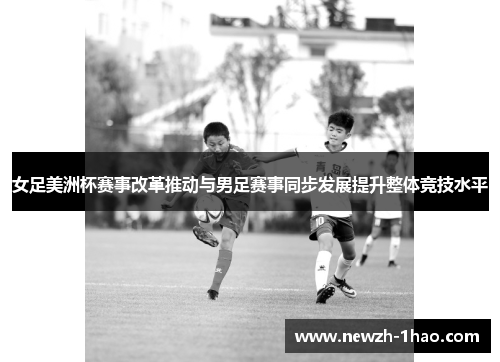 女足美洲杯赛事改革推动与男足赛事同步发展提升整体竞技水平 女足美洲杯赛事改革推动与男足赛事同步发展提升整体竞技水平