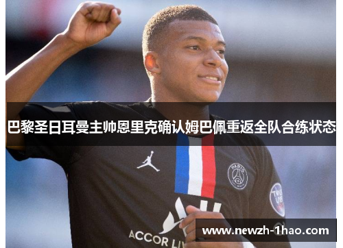 巴黎圣日耳曼主帅恩里克确认姆巴佩重返全队合练状态 巴黎圣日耳曼主帅恩里克确认姆巴佩重返全队合练状态