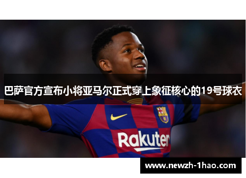 巴萨官方宣布小将亚马尔正式穿上象征核心的19号球衣 巴萨官方宣布小将亚马尔正式穿上象征核心的19号球衣