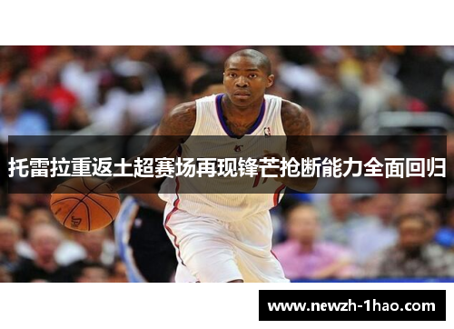 托雷拉重返土超赛场再现锋芒抢断能力全面回归