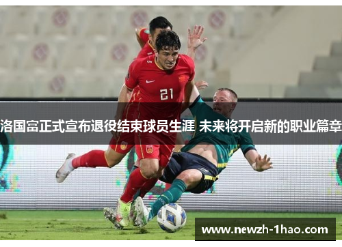 洛国富正式宣布退役结束球员生涯 未来将开启新的职业篇章 洛国富正式宣布退役结束球员生涯 未来将开启新的职业篇章