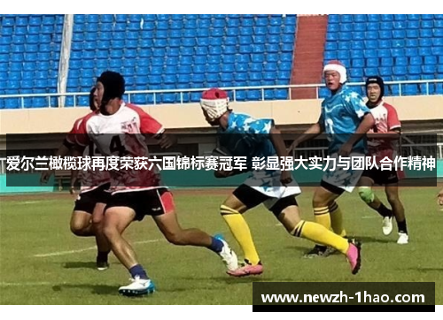 爱尔兰橄榄球再度荣获六国锦标赛冠军 彰显强大实力与团队合作精神