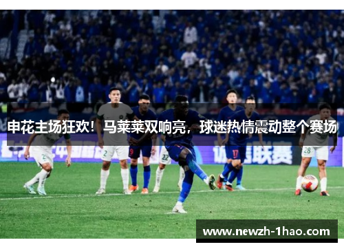 申花主场狂欢!马莱莱双响亮,球迷热情震动整个赛场 申花主场狂欢!马莱莱双响亮,球迷热情震动整个赛场