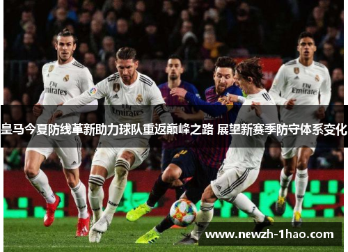 皇马今夏防线革新助力球队重返巅峰之路 展望新赛季防守体系变化