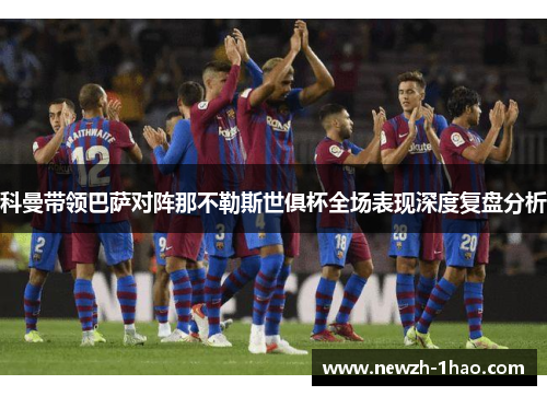 科曼带领巴萨对阵那不勒斯世俱杯全场表现深度复盘分析