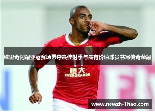 穆里奇闪耀亚冠赛场勇夺最佳射手与最有价值球员书写传奇荣耀