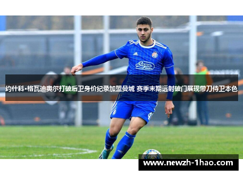 约什科·格瓦迪奥尔打破后卫身价纪录加盟曼城 赛季末期远射破门展现带刀侍卫本色