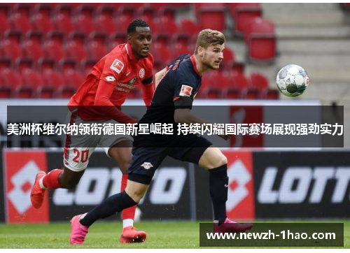 美洲杯维尔纳领衔德国新星崛起 持续闪耀国际赛场展现强劲实力