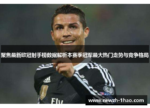 聚焦最新欧冠射手榜数据解析本赛季冠军最大热门走势与竞争格局