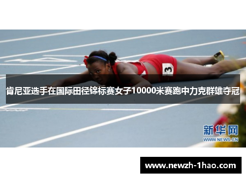 肯尼亚选手在国际田径锦标赛女子10000米赛跑中力克群雄夺冠