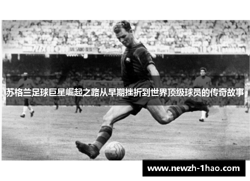 苏格兰足球巨星崛起之路从早期挫折到世界顶级球员的传奇故事
