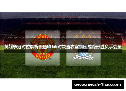 英超争冠对位解析聚焦BIG6对决更衣室氛围成隐形胜负手变量