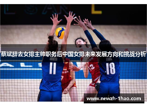 蔡斌辞去女排主帅职务后中国女排未来发展方向和挑战分析