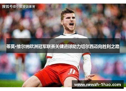 蒂莫·维尔纳欧洲冠军联赛关键进球助力切尔西迈向胜利之路
