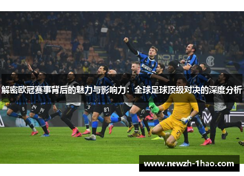 解密欧冠赛事背后的魅力与影响力：全球足球顶级对决的深度分析
