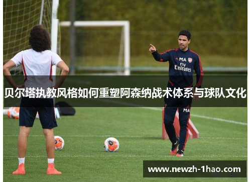 贝尔塔执教风格如何重塑阿森纳战术体系与球队文化