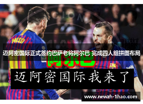 迈阿密国际正式签约巴萨老将阿尔巴 完成四人组拼图布局