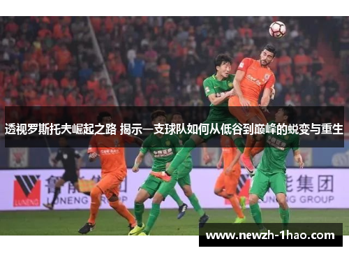 透视罗斯托夫崛起之路 揭示一支球队如何从低谷到巅峰的蜕变与重生