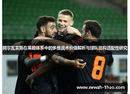 阿尔瓦雷斯在英超体系中的多维战术价值解析与球队结构适配性研究