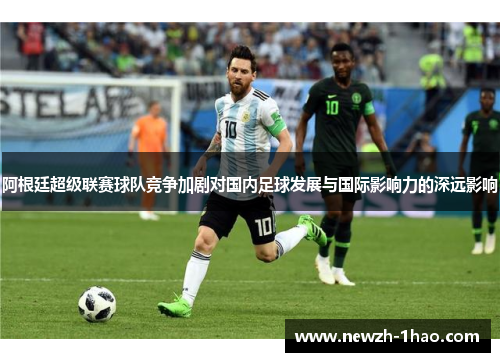阿根廷超级联赛球队竞争加剧对国内足球发展与国际影响力的深远影响