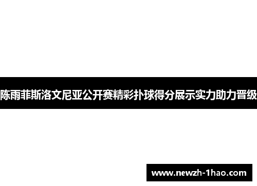 陈雨菲斯洛文尼亚公开赛精彩扑球得分展示实力助力晋级 陈雨菲斯洛文尼亚公开赛精彩扑球得分展示实力助力晋级