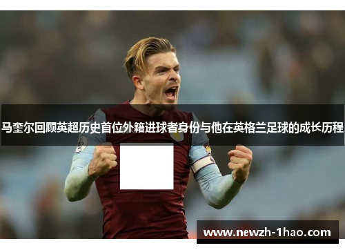 马奎尔回顾英超历史首位外籍进球者身份与他在英格兰足球的成长历程 马奎尔回顾英超历史首位外籍进球者身份与他在英格兰足球的成长历程