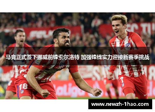马竞正式签下挪威前锋索尔洛特 加强锋线实力迎接新赛季挑战